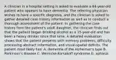 A clinician in a hospital setting is asked to evaluate a 64-year-old patient who appears to have dementia. The referring physician wishes to have a specific diagnosis, and the clinician is asked to gather detailed case history information as well as to conduct a thorough assessment of the patient. In gathering the case history from the patient's adult daughter, the clinician finds out that the patient began drinking alcohol as a 15-year-old and has been a heavy drinker since that time. A detailed evaluation shows that the patient presents with memory problems, difficulty processing abstract information, and visual-spatial deficits. The patient most likely has: A. dementia of the Alzheimer's type B. Parkinson's disease C. Wernicke-Korsakoff syndrome D. aphasia