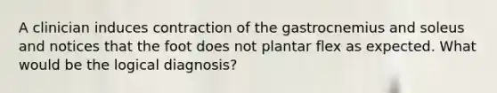 A clinician induces contraction of the gastrocnemius and soleus and notices that the foot does not plantar flex as expected. What would be the logical diagnosis?