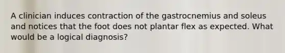 A clinician induces contraction of the gastrocnemius and soleus and notices that the foot does not plantar flex as expected. What would be a logical diagnosis?