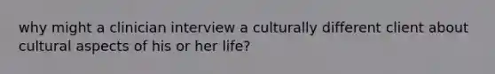 why might a clinician interview a culturally different client about cultural aspects of his or her life?