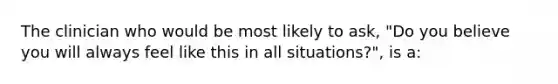 The clinician who would be most likely to ask, "Do you believe you will always feel like this in all situations?", is a: