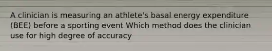 A clinician is measuring an athlete's basal energy expenditure (BEE) before a sporting event Which method does the clinician use for high degree of accuracy