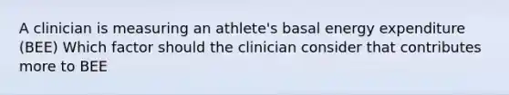 A clinician is measuring an athlete's basal energy expenditure (BEE) Which factor should the clinician consider that contributes more to BEE