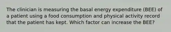 The clinician is measuring the basal energy expenditure (BEE) of a patient using a food consumption and physical activity record that the patient has kept. Which factor can increase the BEE?