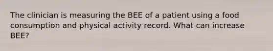 The clinician is measuring the BEE of a patient using a food consumption and physical activity record. What can increase BEE?