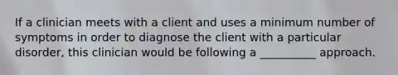 If a clinician meets with a client and uses a minimum number of symptoms in order to diagnose the client with a particular disorder, this clinician would be following a __________ approach.