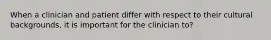 When a clinician and patient differ with respect to their cultural backgrounds, it is important for the clinician to?