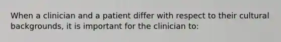 When a clinician and a patient differ with respect to their cultural backgrounds, it is important for the clinician to: