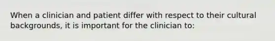 When a clinician and patient differ with respect to their cultural backgrounds, it is important for the clinician to: