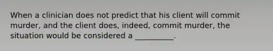 When a clinician does not predict that his client will commit murder, and the client does, indeed, commit murder, the situation would be considered a __________.