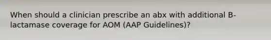 When should a clinician prescribe an abx with additional B-lactamase coverage for AOM (AAP Guidelines)?