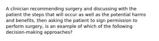 A clinician recommending surgery and discussing with the patient the steps that will occur as well as the potential harms and benefits, then asking the patient to sign permission to perform surgery, is an example of which of the following decision-making approaches?