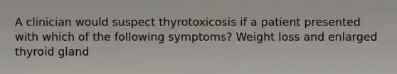 A clinician would suspect thyrotoxicosis if a patient presented with which of the following symptoms? Weight loss and enlarged thyroid gland