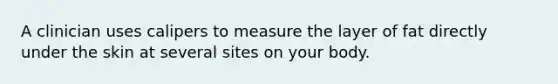 A clinician uses calipers to measure the layer of fat directly under the skin at several sites on your body.