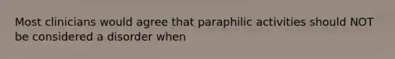 Most clinicians would agree that paraphilic activities should NOT be considered a disorder when