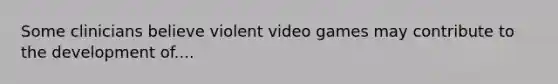 Some clinicians believe violent video games may contribute to the development of....