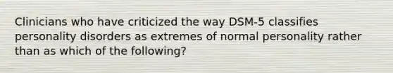 Clinicians who have criticized the way DSM-5 classifies personality disorders as extremes of normal personality rather than as which of the following?