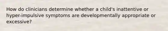 How do clinicians determine whether a child's inattentive or hyper-impulsive symptoms are developmentally appropriate or excessive?