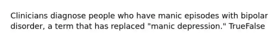 Clinicians diagnose people who have manic episodes with bipolar disorder, a term that has replaced "manic depression." TrueFalse