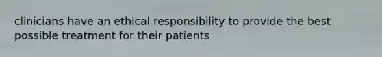 clinicians have an ethical responsibility to provide the best possible treatment for their patients