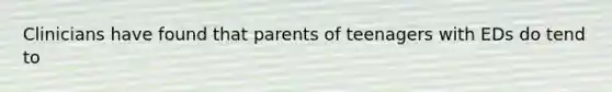 Clinicians have found that parents of teenagers with EDs do tend to