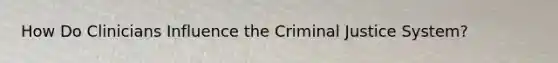 How Do Clinicians Influence the Criminal Justice System?