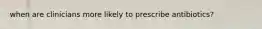 when are clinicians more likely to prescribe antibiotics?