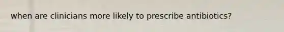 when are clinicians more likely to prescribe antibiotics?