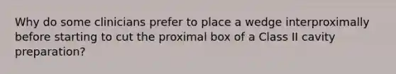 Why do some clinicians prefer to place a wedge interproximally before starting to cut the proximal box of a Class II cavity preparation?