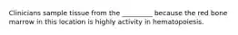 Clinicians sample tissue from the _________ because the red bone marrow in this location is highly activity in hematopoiesis.