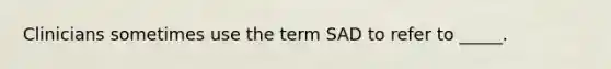 Clinicians sometimes use the term SAD to refer to _____.