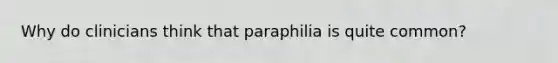 Why do clinicians think that paraphilia is quite common?