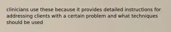 clinicians use these because it provides detailed instructions for addressing clients with a certain problem and what techniques should be used