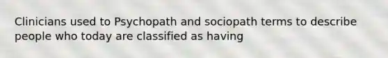 Clinicians used to Psychopath and sociopath terms to describe people who today are classified as having