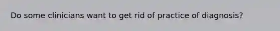 Do some clinicians want to get rid of practice of diagnosis?