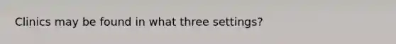 Clinics may be found in what three settings?