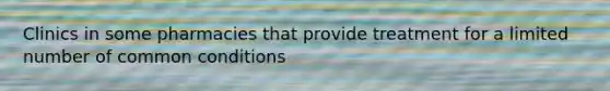 Clinics in some pharmacies that provide treatment for a limited number of common conditions