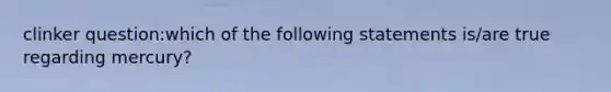 clinker question:which of the following statements is/are true regarding mercury?
