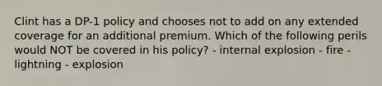 Clint has a DP-1 policy and chooses not to add on any extended coverage for an additional premium. Which of the following perils would NOT be covered in his policy? - internal explosion - fire - lightning - explosion