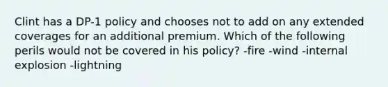 Clint has a DP-1 policy and chooses not to add on any extended coverages for an additional premium. Which of the following perils would not be covered in his policy? -fire -wind -internal explosion -lightning