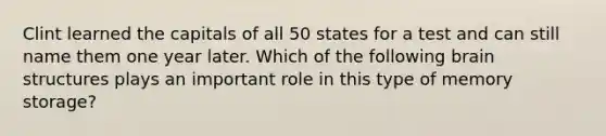 Clint learned the capitals of all 50 states for a test and can still name them one year later. Which of the following brain structures plays an important role in this type of memory storage?