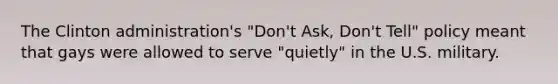 The Clinton administration's "Don't Ask, Don't Tell" policy meant that gays were allowed to serve "quietly" in the U.S. military.