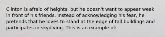 Clinton is afraid of heights, but he doesn't want to appear weak in front of his friends. Instead of acknowledging his fear, he pretends that he loves to stand at the edge of tall buildings and participates in skydiving. This is an example of:
