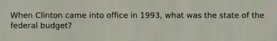 When Clinton came into office in 1993, what was the state of the federal budget?