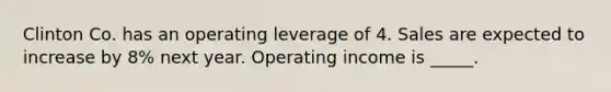 Clinton Co. has an operating leverage of 4. Sales are expected to increase by 8% next year. Operating income is _____.