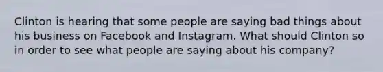 Clinton is hearing that some people are saying bad things about his business on Facebook and Instagram. What should Clinton so in order to see what people are saying about his company?