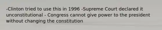 -Clinton tried to use this in 1996 -Supreme Court declared it unconstitutional - Congress cannot give power to the president without changing the constitution