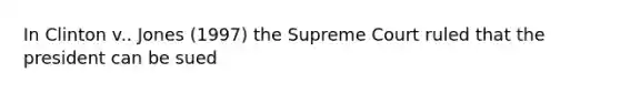 In Clinton v.. Jones (1997) the Supreme Court ruled that the president can be sued