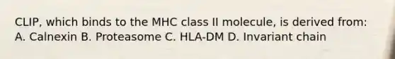 CLIP, which binds to the MHC class II molecule, is derived from: A. Calnexin B. Proteasome C. HLA-DM D. Invariant chain