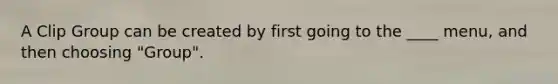 A Clip Group can be created by first going to the ____ menu, and then choosing "Group".